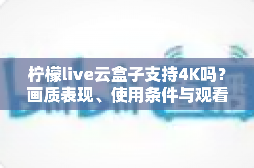 柠檬live云盒子支持4K吗？画质表现、使用条件与观看体验全解析