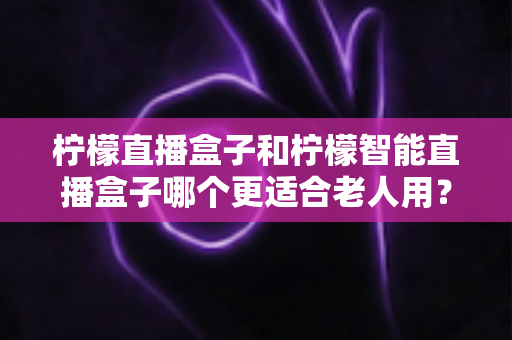 柠檬直播盒子和柠檬智能直播盒子哪个更适合老人用?一文看懂怎么为爸妈选对电视盒子 柠檬直播盒子和柠檬智能直播盒子哪个更适合老人用?一文看懂怎么为爸妈选对电视盒子