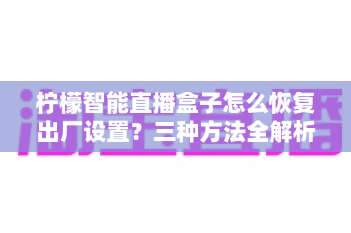 柠檬智能直播盒子怎么恢复出厂设置？三种方法全解析，轻松解决卡顿与故障难题