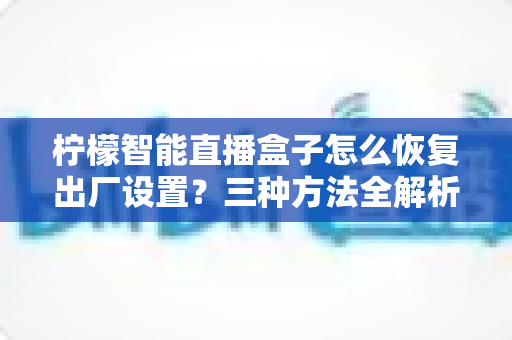 柠檬智能直播盒子怎么恢复出厂设置？三种方法全解析，轻松解决卡顿与故障难题