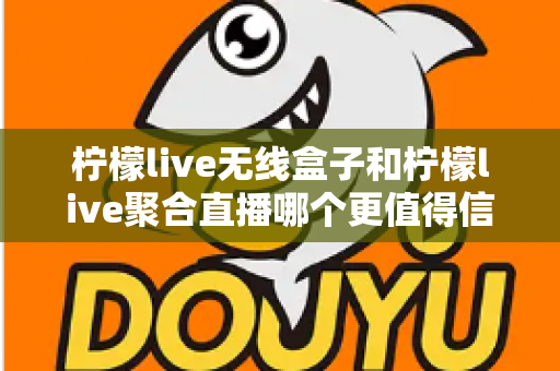 柠檬live无线盒子和柠檬live聚合直播哪个更值得信赖？全方位深度对比解析