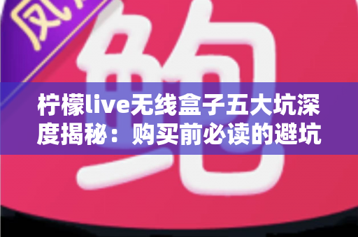 柠檬live无线盒子五大坑深度揭秘：购买前必读的避坑指南，帮你省下冤枉钱