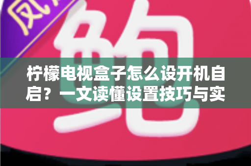 柠檬电视盒子怎么设开机自启？一文读懂设置技巧与实用方法，让开机直达更省心