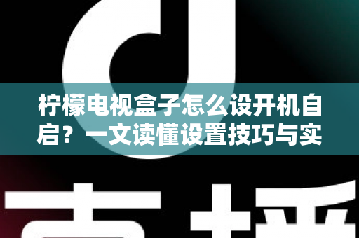 柠檬电视盒子怎么设开机自启？一文读懂设置技巧与实用方法，让开机直达更省心