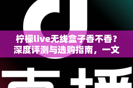 柠檬live无线盒子香不香？深度评测与选购指南，一文看懂值不值得入手