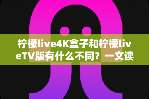 柠檬live4K盒子和柠檬liveTV版有什么不同?一文读懂两者核心差异,帮你选出最适合的观影方案 柠檬live4K盒子和柠檬liveTV版有什么不同?一文读懂两者核心差异,帮你选出最适合的观影方案