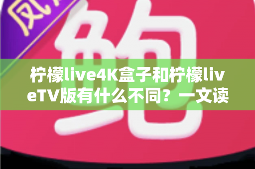 柠檬live4K盒子和柠檬liveTV版有什么不同?一文读懂两者核心差异,帮你选出最适合的观影方案 柠檬live4K盒子和柠檬liveTV版有什么不同?一文读懂两者核心差异,帮你选出最适合的观影方案