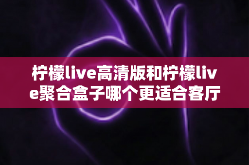 柠檬live高清版和柠檬live聚合盒子哪个更适合客厅?2025年家庭观影设备深度对比指南 柠檬live高清版和柠檬live聚合盒子哪个更适合客厅?2025年家庭观影设备深度对比指南