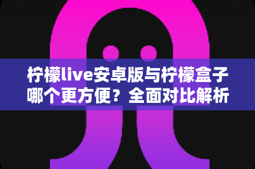 柠檬live安卓版与柠檬盒子哪个更方便？全面对比解析帮你选对追剧神器