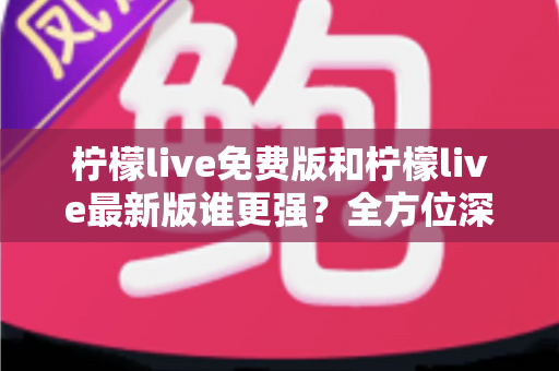 柠檬live免费版和柠檬live最新版谁更强?全方位深度对比评测,看完再选不踩坑 柠檬live免费版和柠檬live最新版谁更强?全方位深度对比评测,看完再选不踩坑