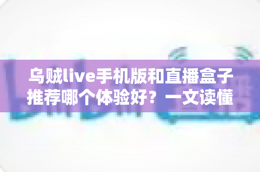 乌贼live手机版和直播盒子推荐哪个体验好？一文读懂两种观看方式的优劣与选择指南