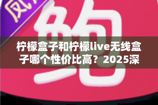 柠檬盒子和柠檬live无线盒子哪个性价比高？2025深度对比评测帮你选对不花冤枉钱