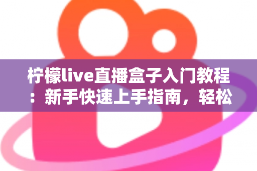 柠檬live直播盒子入门教程：新手快速上手指南，轻松玩转直播新体验