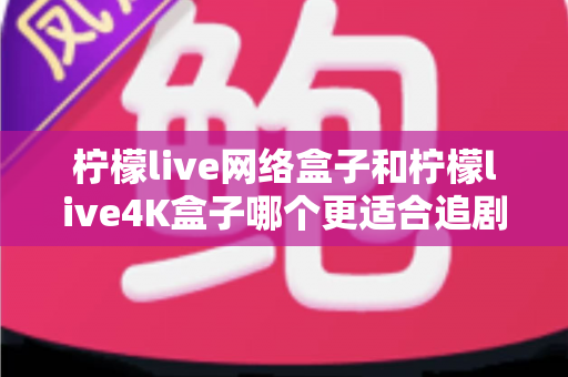 柠檬live网络盒子和柠檬live4K盒子哪个更适合追剧？深度对比帮你选对不踩坑