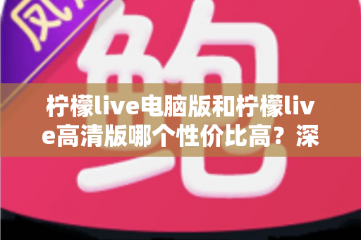 柠檬live电脑版和柠檬live高清版哪个性价比高?深度对比分析帮你做出明智选择 柠檬live电脑版和柠檬live高清版哪个性价比高?深度对比分析帮你做出明智选择