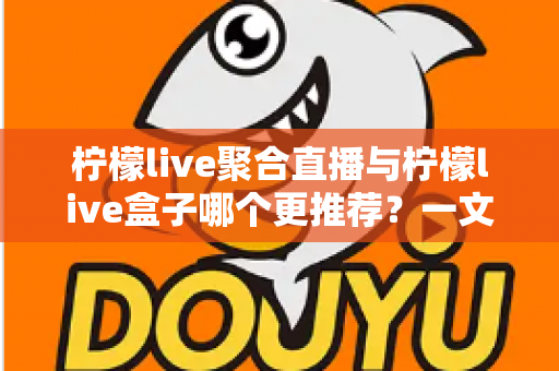 柠檬live聚合直播与柠檬live盒子哪个更推荐?一文看懂差异,选对不踩坑 柠檬live聚合直播与柠檬live盒子哪个更推荐?一文看懂差异,选对不踩坑