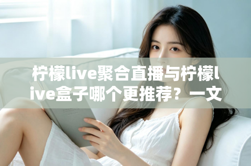 柠檬live聚合直播与柠檬live盒子哪个更推荐?一文看懂差异,选对不踩坑 柠檬live聚合直播与柠檬live盒子哪个更推荐?一文看懂差异,选对不踩坑