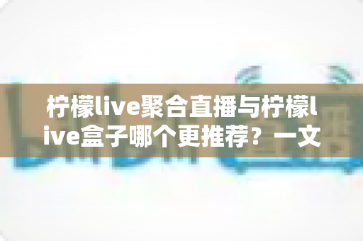 柠檬live聚合直播与柠檬live盒子哪个更推荐?一文看懂差异,选对不踩坑 柠檬live聚合直播与柠檬live盒子哪个更推荐?一文看懂差异,选对不踩坑