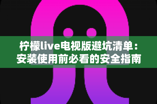 柠檬live电视版避坑清单：安装使用前必看的安全指南与常见陷阱全解析