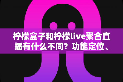 柠檬盒子和柠檬live聚合直播有什么不同？功能定位、使用场景与选择指南全解析