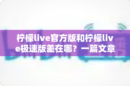 柠檬live官方版和柠檬live极速版差在哪?一篇文章帮你彻底搞懂两个版本的区别 柠檬live官方版和柠檬live极速版差在哪?一篇文章帮你彻底搞懂两个版本的区别