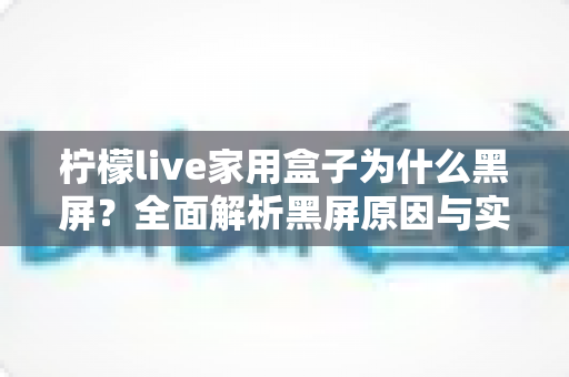 柠檬live家用盒子为什么黑屏？全面解析黑屏原因与实用解决方法