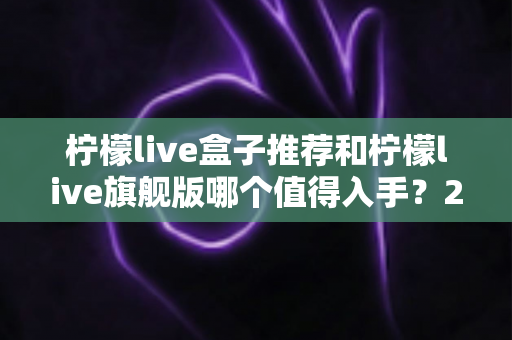 柠檬live盒子推荐和柠檬live旗舰版哪个值得入手？2025年超详细选购指南帮你一次看懂