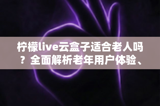 柠檬live云盒子适合老人吗?全面解析老年用户体验、优缺点与实用选购建议 柠檬live云盒子适合老人吗?全面解析老年用户体验、优缺点与实用选购建议