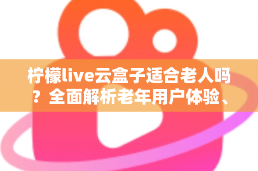 柠檬live云盒子适合老人吗?全面解析老年用户体验、优缺点与实用选购建议 柠檬live云盒子适合老人吗?全面解析老年用户体验、优缺点与实用选购建议