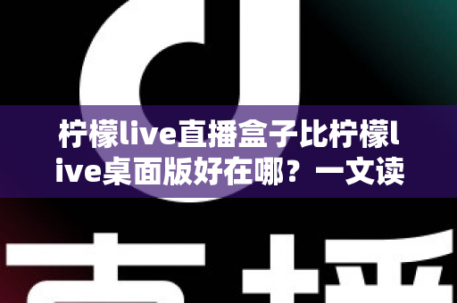 柠檬live直播盒子比柠檬live桌面版好在哪?一文读懂直播盒子的六大核心优势与选择指南 柠檬live直播盒子比柠檬live桌面版好在哪?一文读懂直播盒子的六大核心优势与选择指南