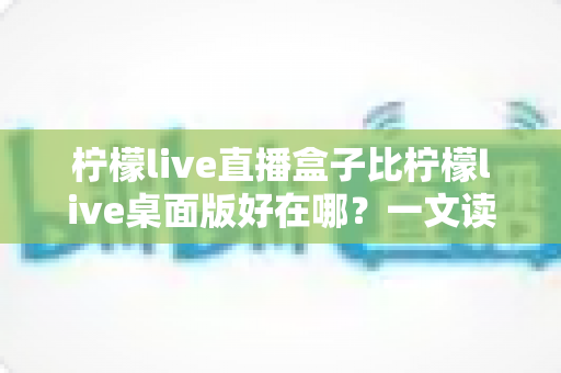 柠檬live直播盒子比柠檬live桌面版好在哪?一文读懂直播盒子的六大核心优势与选择指南 柠檬live直播盒子比柠檬live桌面版好在哪?一文读懂直播盒子的六大核心优势与选择指南