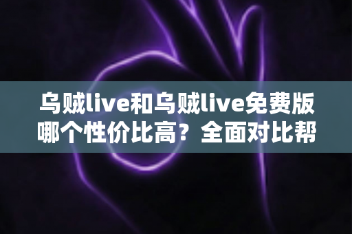 乌贼live和乌贼live免费版哪个性价比高?全面对比帮你做出明智选择 乌贼live和乌贼live免费版哪个性价比高?全面对比帮你做出明智选择
