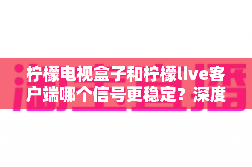 柠檬电视盒子和柠檬live客户端哪个信号更稳定?深度实测对比与选购指南全解析 柠檬电视盒子和柠檬live客户端哪个信号更稳定?深度实测对比与选购指南全解析