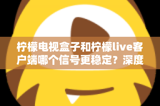 柠檬电视盒子和柠檬live客户端哪个信号更稳定？深度实测对比与选购指南全解析