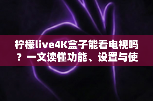 柠檬live4K盒子能看电视吗?一文读懂功能、设置与使用体验全解析 柠檬live4K盒子能看电视吗?一文读懂功能、设置与使用体验全解析