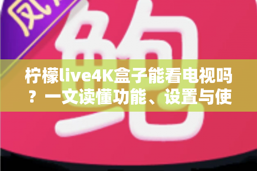 柠檬live4K盒子能看电视吗？一文读懂功能、设置与使用体验全解析