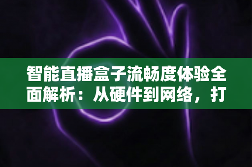 智能直播盒子流畅度体验全面解析:从硬件到网络,打造丝滑不卡顿的观看新标准 智能直播盒子流畅度体验全面解析:从硬件到网络,打造丝滑不卡顿的观看新标准
