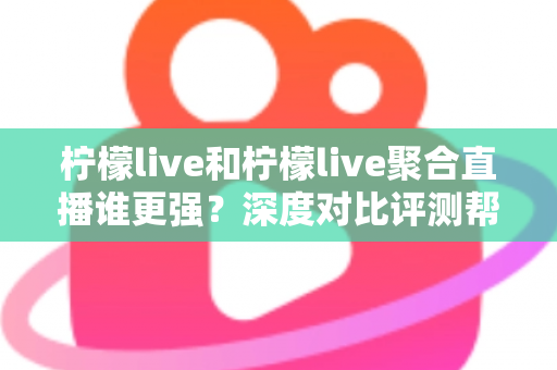 柠檬live和柠檬live聚合直播谁更强?深度对比评测帮你选对追播工具 柠檬live和柠檬live聚合直播谁更强?深度对比评测帮你选对追播工具
