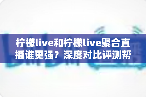 柠檬live和柠檬live聚合直播谁更强?深度对比评测帮你选对追播工具 柠檬live和柠檬live聚合直播谁更强?深度对比评测帮你选对追播工具