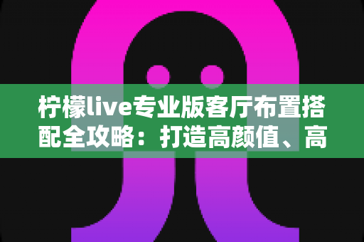 柠檬live专业版客厅布置搭配全攻略：打造高颜值、高舒适度的理想直播空间