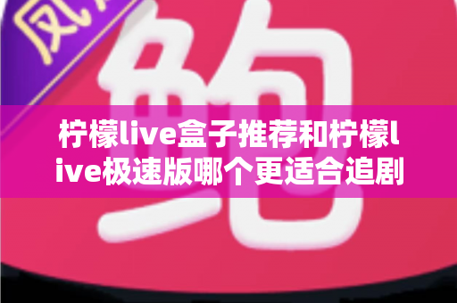 柠檬live盒子推荐和柠檬live极速版哪个更适合追剧？深度对比评测帮你选出最佳追剧利器
