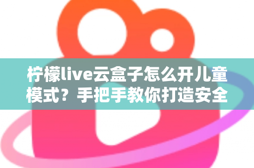 柠檬live云盒子怎么开儿童模式?手把手教你打造安全健康的家庭观影环境 柠檬live云盒子怎么开儿童模式?手把手教你打造安全健康的家庭观影环境