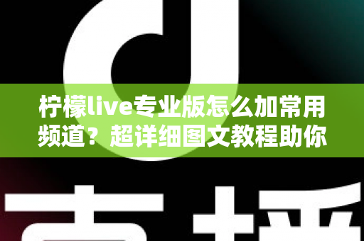 柠檬live专业版怎么加常用频道?超详细图文教程助你一键收藏、秒速切换心仪频道 柠檬live专业版怎么加常用频道?超详细图文教程助你一键收藏、秒速切换心仪频道