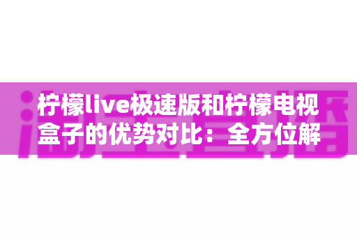 柠檬live极速版和柠檬电视盒子的优势对比:全方位解析帮你选对家庭观影方案 柠檬live极速版和柠檬电视盒子的优势对比:全方位解析帮你选对家庭观影方案