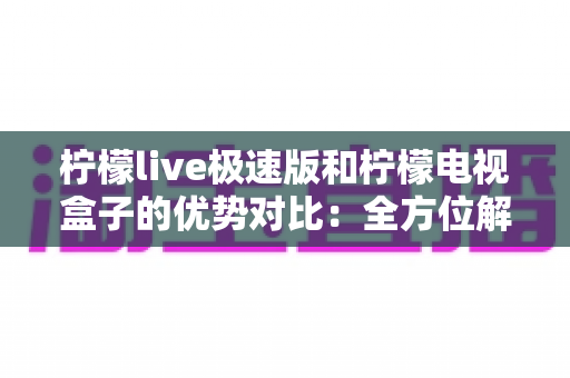 柠檬live极速版和柠檬电视盒子的优势对比:全方位解析帮你选对家庭观影方案 柠檬live极速版和柠檬电视盒子的优势对比:全方位解析帮你选对家庭观影方案