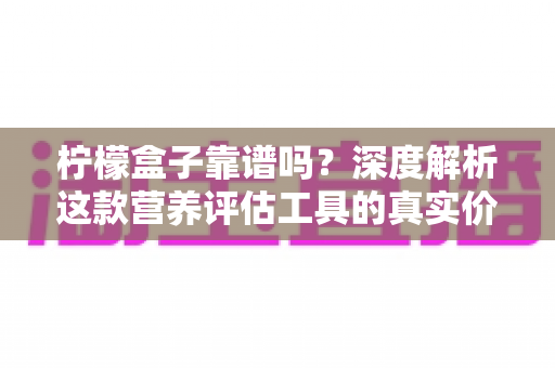 柠檬盒子靠谱吗？深度解析这款营养评估工具的真实价值与使用指南