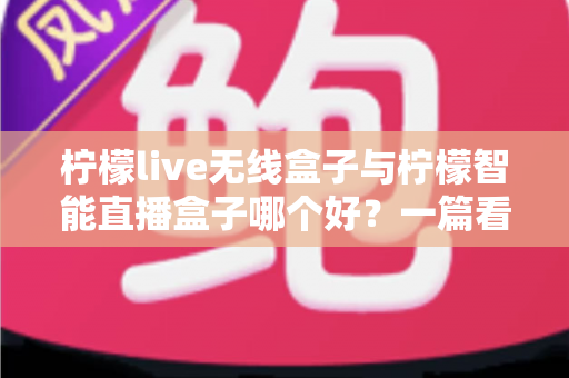 柠檬live无线盒子与柠檬智能直播盒子哪个好？一篇看懂两款直播设备的全面选购指南