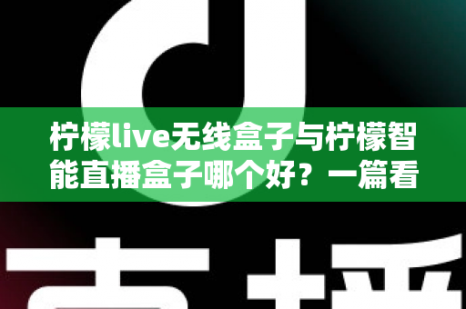 柠檬live无线盒子与柠檬智能直播盒子哪个好？一篇看懂两款直播设备的全面选购指南