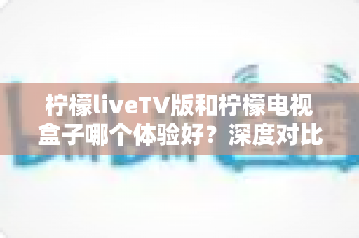 柠檬liveTV版和柠檬电视盒子哪个体验好?深度对比评测帮你找到最适合的大屏观影方案 柠檬liveTV版和柠檬电视盒子哪个体验好?深度对比评测帮你找到最适合的大屏观影方案