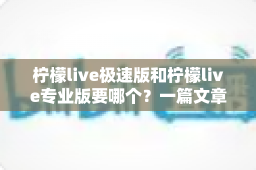 柠檬live极速版和柠檬live专业版要哪个?一篇文章帮你做出最优选择 柠檬live极速版和柠檬live专业版要哪个?一篇文章帮你做出最优选择